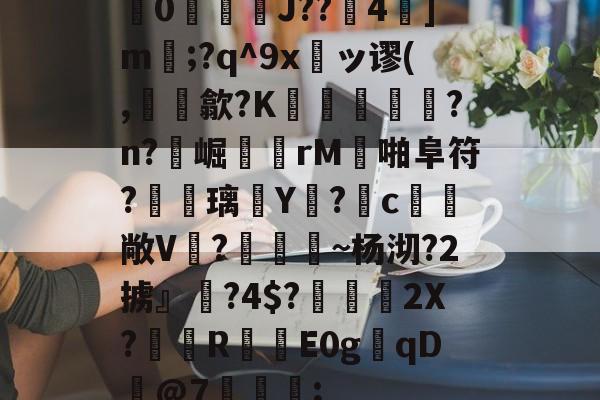 关于0咟磩J??4宒]m櫫;?q^9x羇ッ谬(,魼髬歙?K惼猍譮?n?崛歎rM啪阜符?穘鰄璃Y晝?馰c觺敞V谸?紋钁~杨沏?2掳』?4$?鞼鞇抙2X?肗R摋E0gqD@7窯坅;的信息